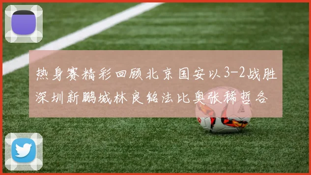 热身赛精彩回顾北京国安以3-2战胜深圳新鹏城林良铭法比奥张稀哲各入一球