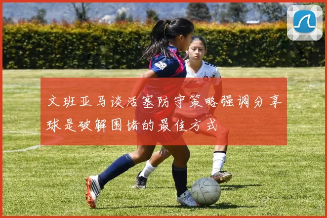 文班亚马谈活塞防守策略强调分享球是破解围堵的最佳方式