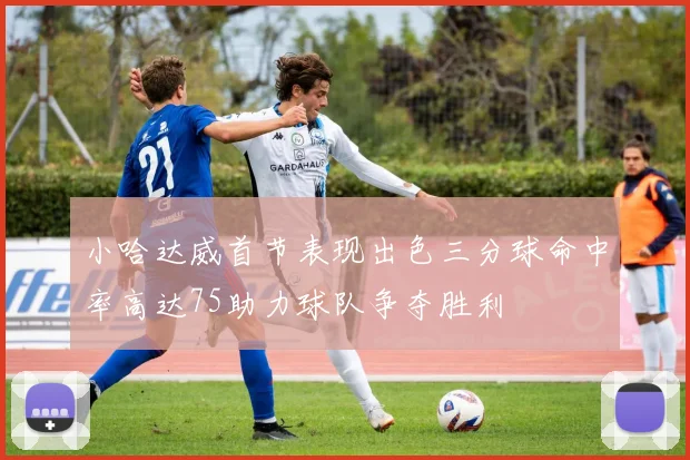 小哈达威首节表现出色三分球命中率高达75助力球队争夺胜利