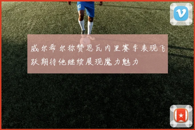 威尔希尔称赞恩瓦内里赛季表现飞跃期待他继续展现魔力魅力