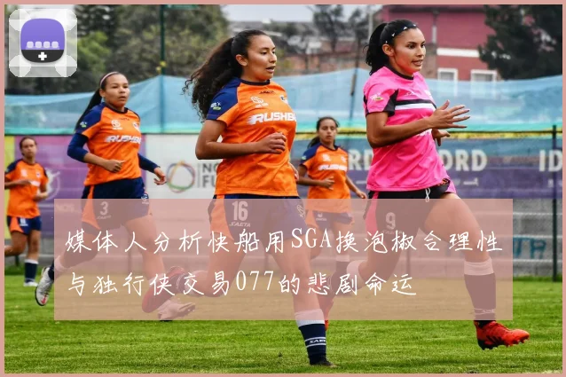 媒体人分析快船用SGA换泡椒合理性与独行侠交易077的悲剧命运