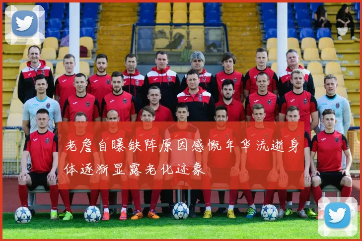 老詹自曝缺阵原因感慨年华流逝身体逐渐显露老化迹象