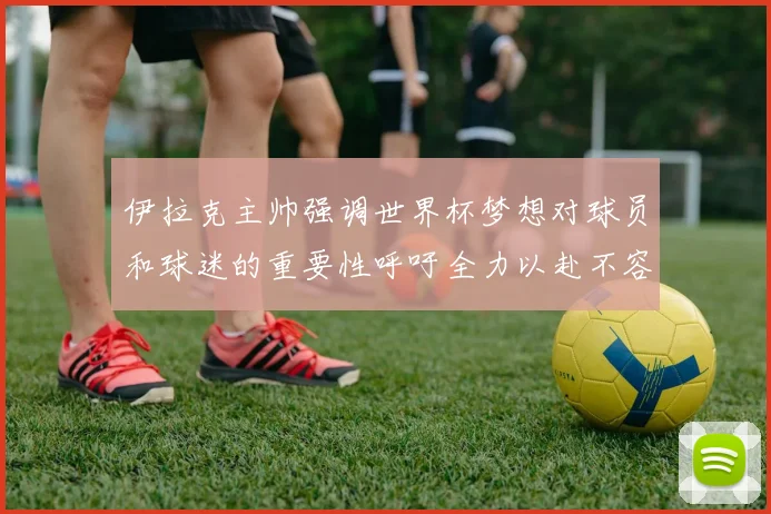 伊拉克主帅强调世界杯梦想对球员和球迷的重要性呼吁全力以赴不容忽视