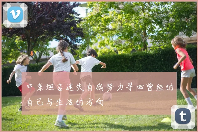 申京坦言迷失自我努力寻回曾经的自己与生活的方向