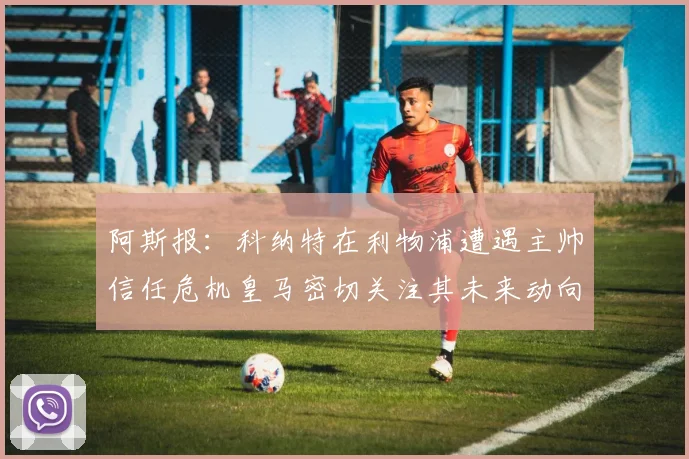 阿斯报：科纳特在利物浦遭遇主帅信任危机皇马密切关注其未来动向