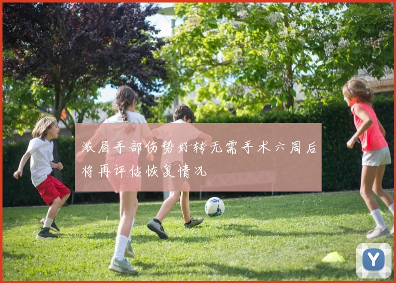 浓眉手部伤势好转无需手术六周后将再评估恢复情况