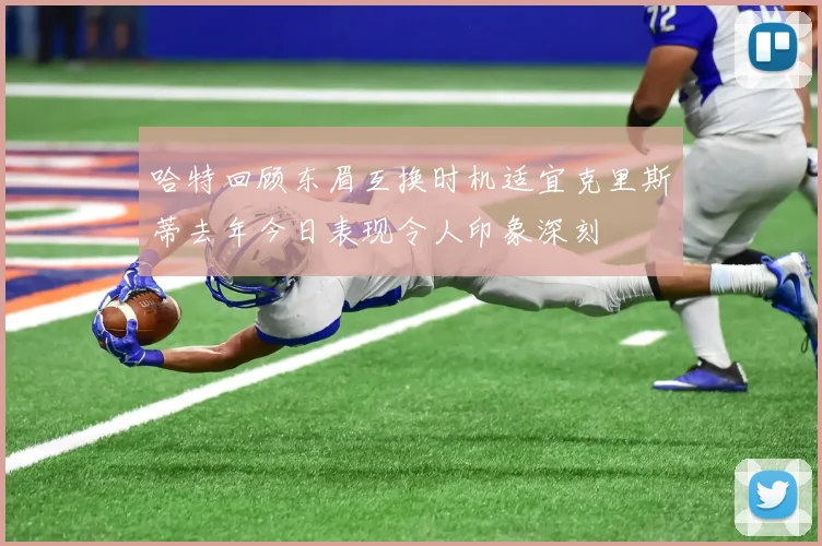 哈特回顾东眉互换时机适宜克里斯蒂去年今日表现令人印象深刻